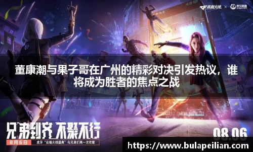 董康潮与果子哥在广州的精彩对决引发热议,谁将成为胜者的焦点之战