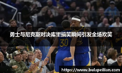 勇士与尼克斯对决库里搞笑瞬间引发全场欢笑